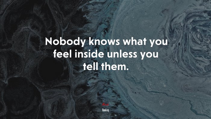 Nobody knows what you feel inside unless you tell them. | Banksy quote