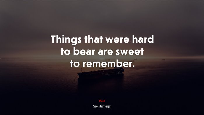 Things that were hard to bear are sweet to remember. | Seneca the Younger quote