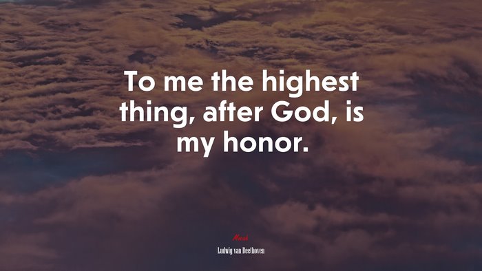 To me the highest thing, after God, is my honor. | Ludwig van Beethoven quote