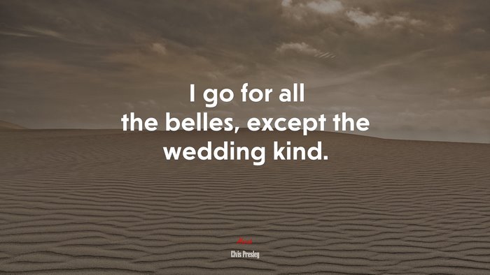 I go for all the belles, except the wedding kind. | Elvis Presley quote