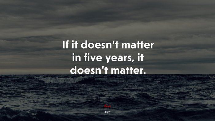 If it doesn’t matter in five years, it doesn’t matter. | Cher quote