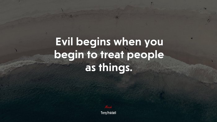Evil begins when you begin to treat people as things. | Terry Pratchett quote
