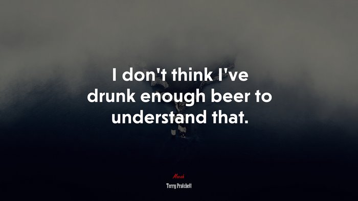 I don’t think I’ve drunk enough beer to understand that. | Terry Pratchett quote