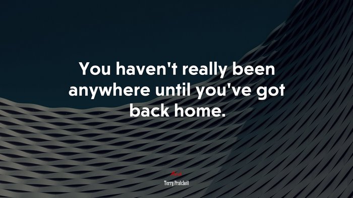 You haven’t really been anywhere until you’ve got back home. | Terry Pratchett quote