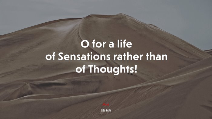 O for a life of Sensations rather than of Thoughts! | John Keats quote