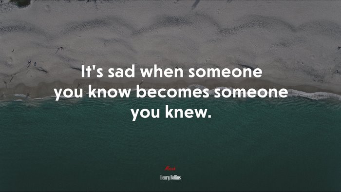 It’s sad when someone you know becomes someone you knew. | Henry Rollins quote