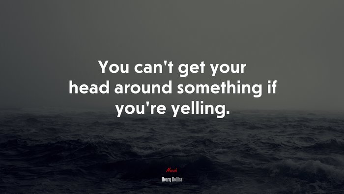 You can’t get your head around something if you’re yelling. | Henry Rollins quote