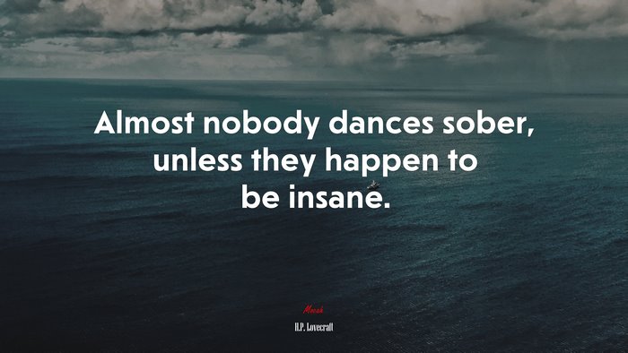 Almost nobody dances sober, unless they happen to be insane. | H.P. Lovecraft quote