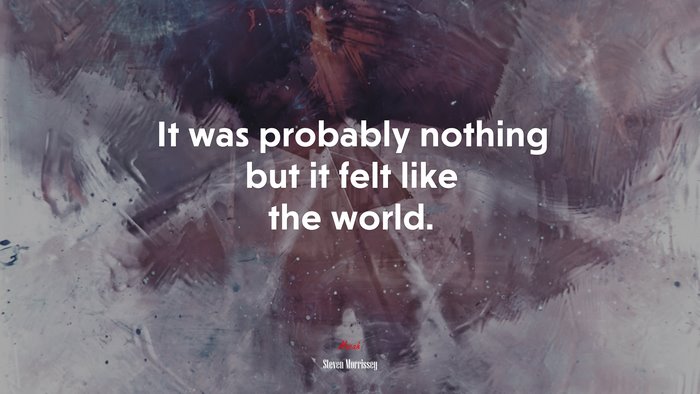 It was probably nothing but it felt like the world. | Steven Morrissey quote