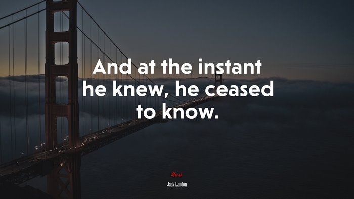 And at the instant he knew, he ceased to know. | Jack London quote