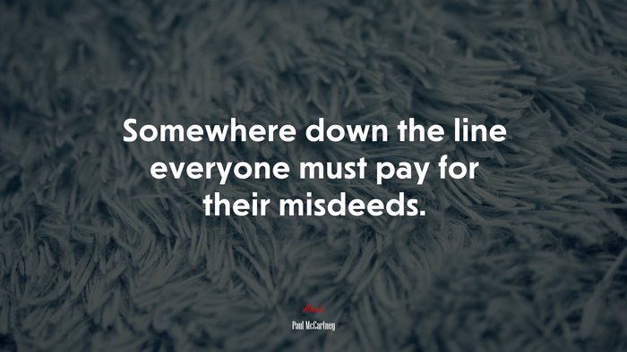 Somewhere down the line everyone must pay for their misdeeds. | Paul McCartney quote