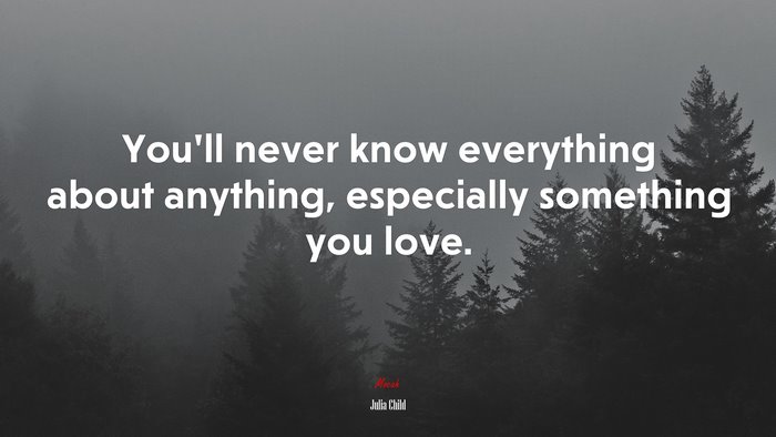 You’ll never know everything about anything, especially something you love. | Julia Child quote