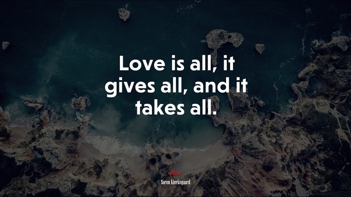 Love is all, it gives all, and it takes all. | Soren Kierkegaard quote