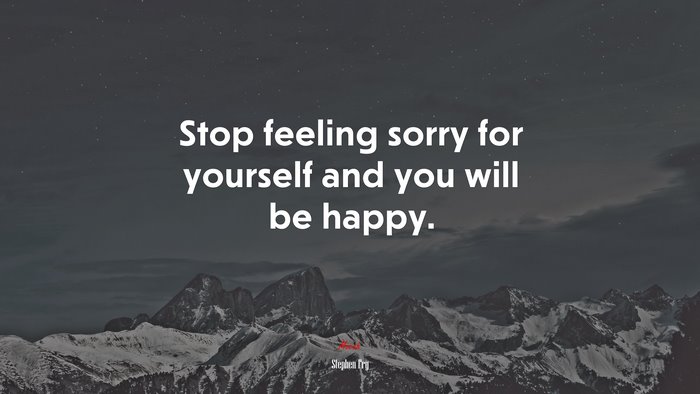 Stop feeling sorry for yourself and you will be happy. | Stephen Fry quote