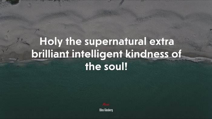 Holy the supernatural extra brilliant intelligent kindness of the soul! | Allen Ginsberg quote