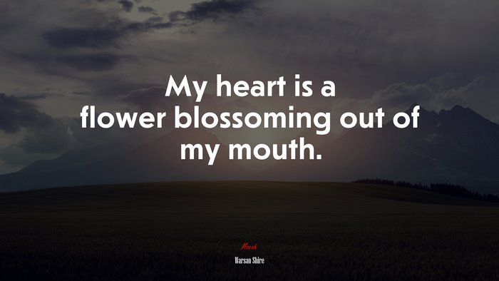 My heart is a flower blossoming out of my mouth. | Warsan Shire quote