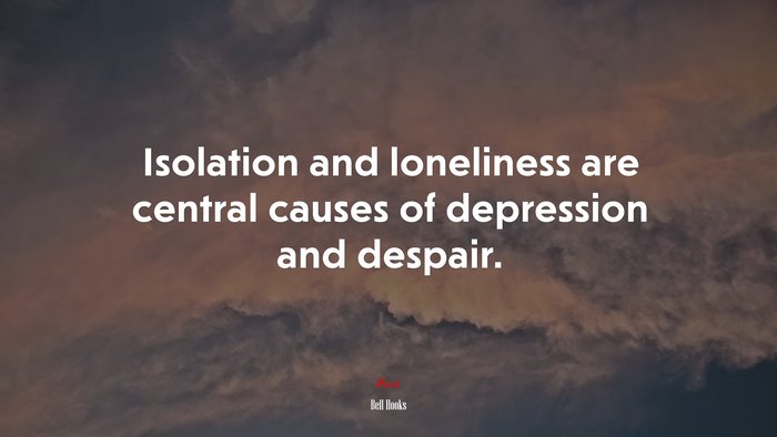Isolation and loneliness are central causes of depression and despair. | Bell Hooks quote