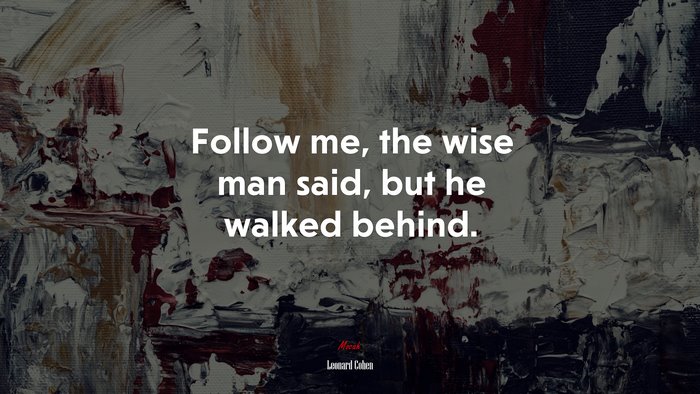 Follow me, the wise man said, but he walked behind. | Leonard Cohen quote