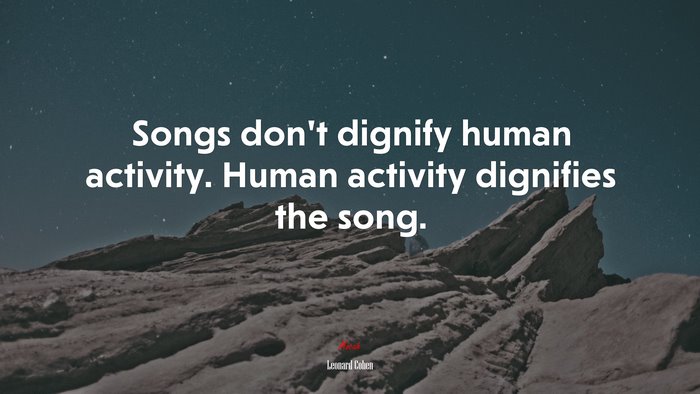Songs don’t dignify human activity. Human activity dignifies the song. | Leonard Cohen quote