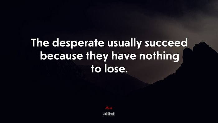 The desperate usually succeed because they have nothing to lose. | Jodi Picoult quote