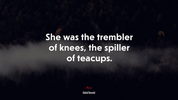 She was the trembler of knees, the spiller of teacups. | Khaled Hosseini quote