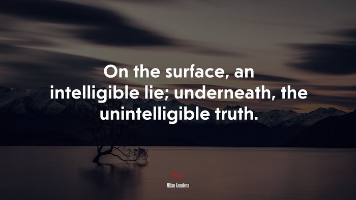 On the surface, an intelligible lie; underneath, the unintelligible truth. | Milan Kundera quote