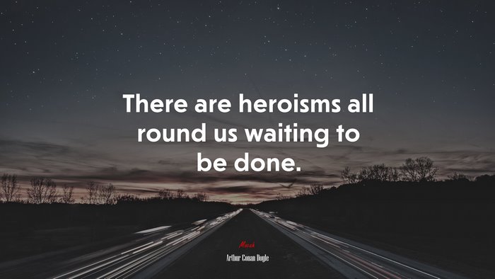 There are heroisms all round us waiting to be done. | Arthur Conan Doyle quote