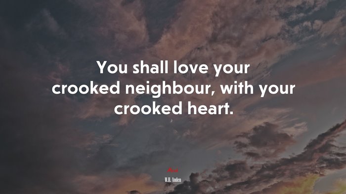 You shall love your crooked neighbour, with your crooked heart. | W.H. Auden quote