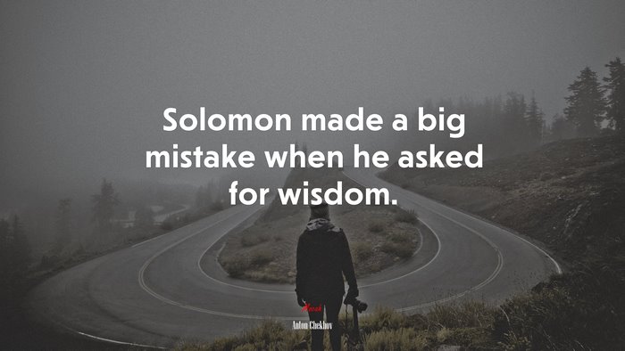 Solomon made a big mistake when he asked for wisdom. | Anton Chekhov quote