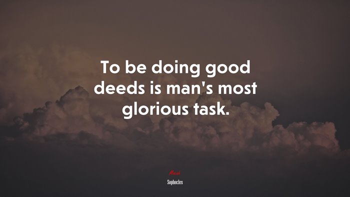 To be doing good deeds is man’s most glorious task. | Sophocles quote