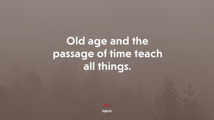 Old age and the passage of time teach all things. | Sophocles quote