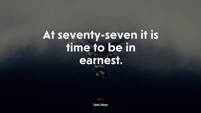 At seventy-seven it is time to be in earnest. | Samuel Johnson quote