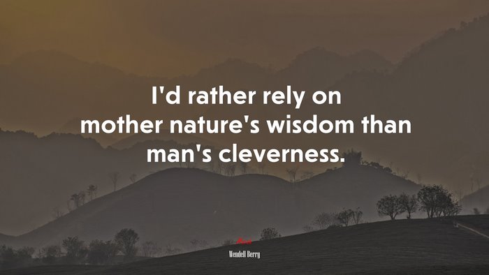 I’d rather rely on mother nature’s wisdom than man’s cleverness. | Wendell Berry quote