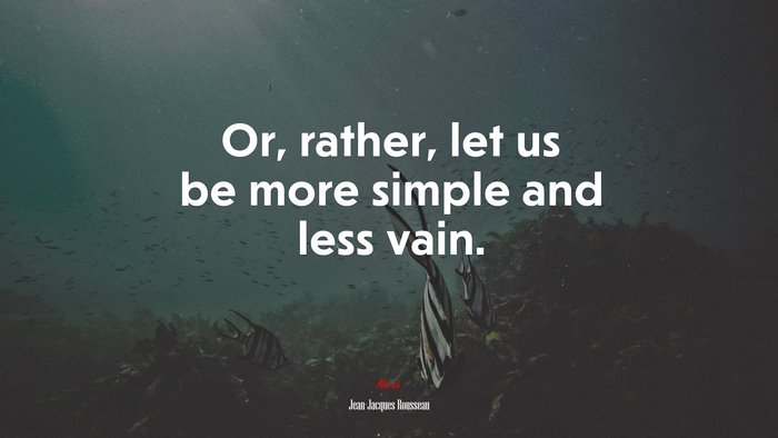 Or, rather, let us be more simple and less vain. | Jean-Jacques Rousseau quote