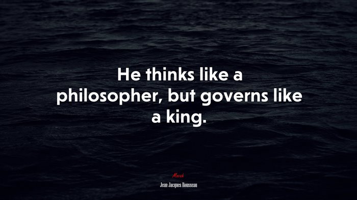 He thinks like a philosopher, but governs like a king. | Jean-Jacques Rousseau quote