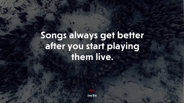 Songs always get better after you start playing them live. | Jason Mraz quote
