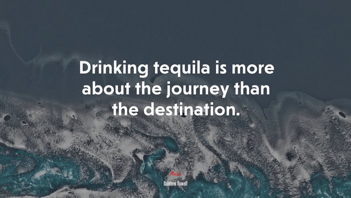 Drinking tequila is more about the journey than the destination. | Rainbow Rowell quote