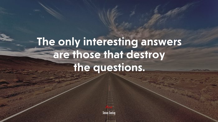 The only interesting answers are those that destroy the questions. | Susan Sontag quote