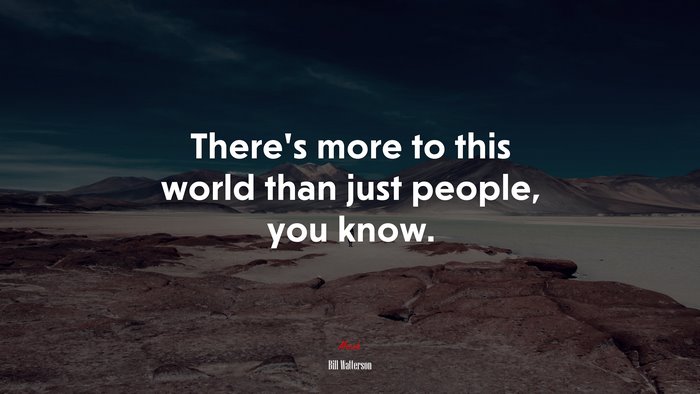 There’s more to this world than just people, you know. | Bill Watterson quote