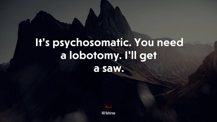 It’s psychosomatic. You need a lobotomy. I’ll get a saw. | Bill Watterson quote