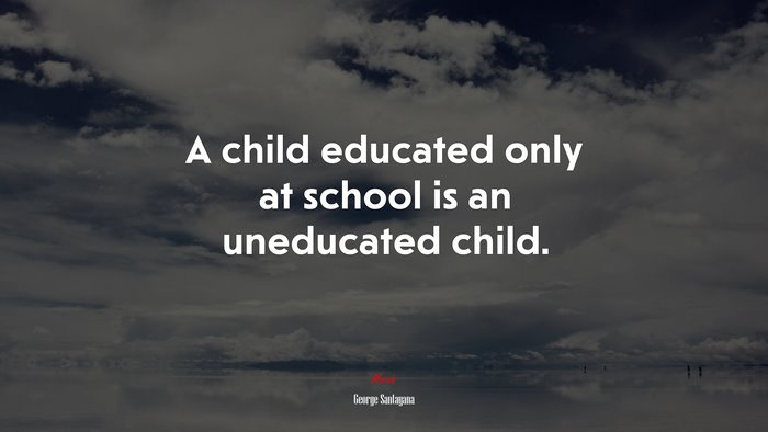 A child educated only at school is an uneducated child. | George Santayana quote