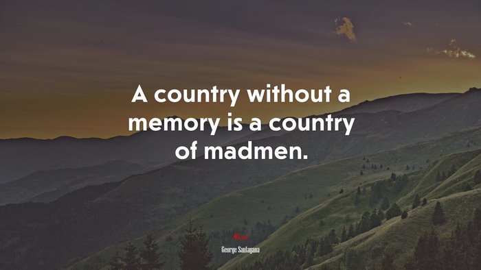 A country without a memory is a country of madmen. | George Santayana quote