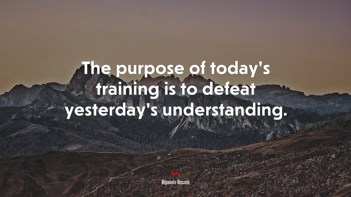 The purpose of today’s training is to defeat yesterday’s understanding. | Miyamoto Musashi quote