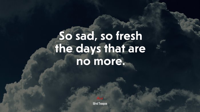 So sad, so fresh the days that are no more. | Alfred Tennyson quote