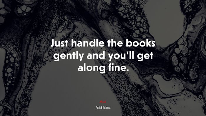 Just handle the books gently and you’ll get along fine. | Patrick Rothfuss quote