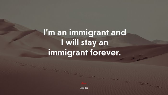 I’m an immigrant and I will stay an immigrant forever. | Junot Díaz quote