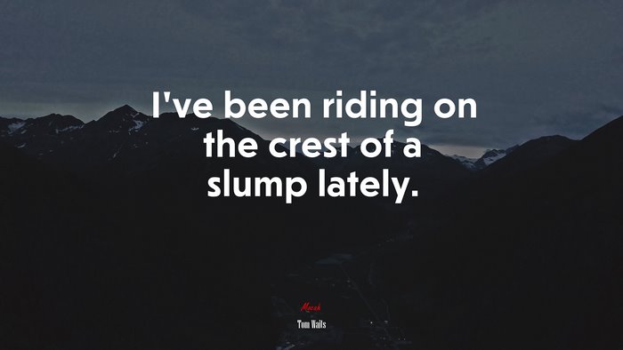 I’ve been riding on the crest of a slump lately. | Tom Waits quote