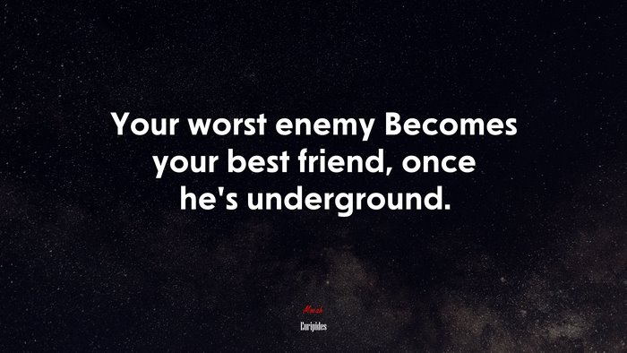 Your worst enemy Becomes your best friend, once he’s underground. | Euripides quote