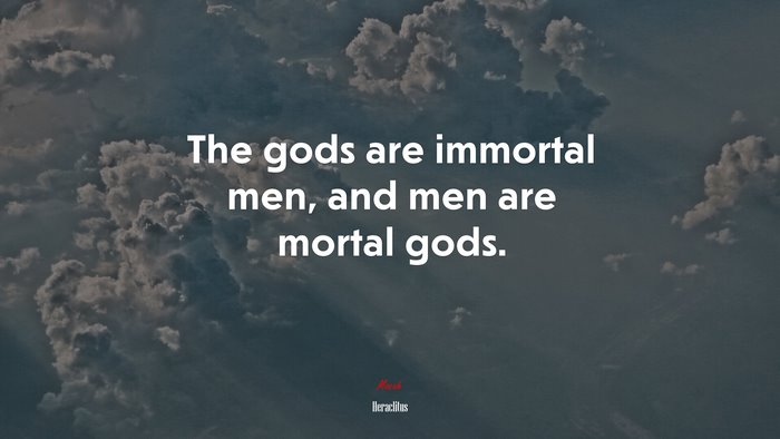 The gods are immortal men, and men are mortal gods. | Heraclitus quote