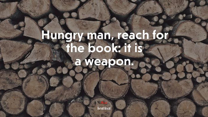 Hungry man, reach for the book: it is a weapon. | Bertolt Brecht quote